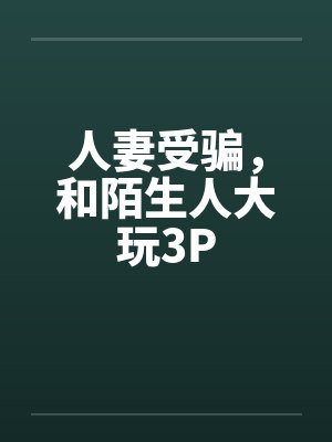 人妻受骗，和陌生人大玩3P