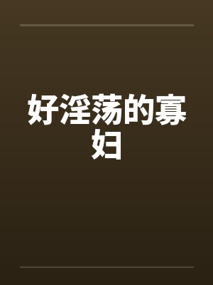 好淫荡的寡妇 好淫荡的寡妇