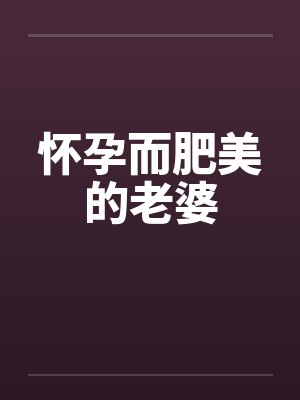 怀孕而肥美的老婆 怀孕而肥美的老婆