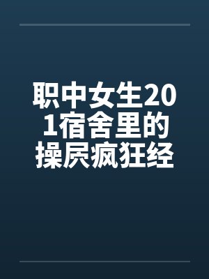 职中女生201宿舍里的操屄疯狂经历 职中女生201宿舍里的操屄疯狂经历