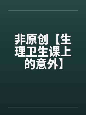 非原创【生理卫生课上的意外】 非原创【生理卫生课上的意外】