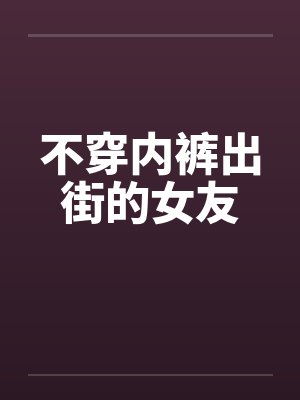 不穿内裤出街的女友 不穿内裤出街的女友