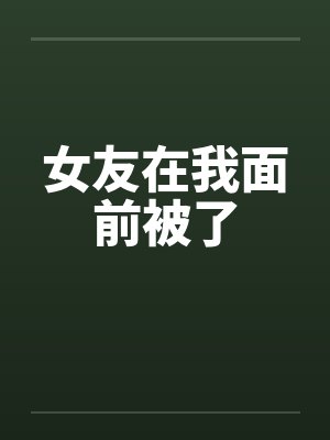 女友在我面前被了 女友在我面前被了