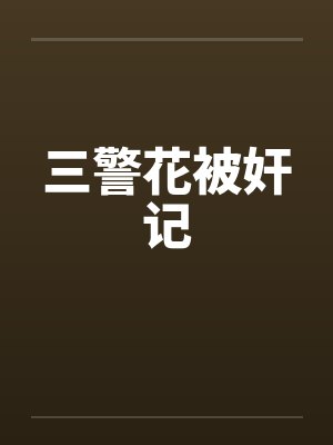 三警花被奸记 三警花被奸记