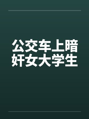 公交车上暗奸女大学生 公交车上暗奸女大学生