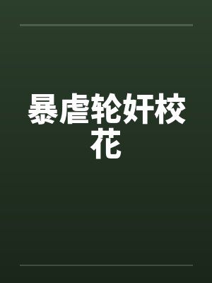 暴虐轮奸校花 暴虐轮奸校花