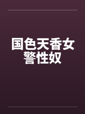 国色天香女警性奴 国色天香女警性奴