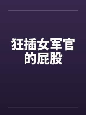 狂插女军官的屁股 狂插女军官的屁股