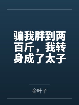 骗我胖到两百斤,我转身成了太子妹妹你怎么哭了 骗我胖到两百斤,我转身成了太子妹妹你怎么哭了