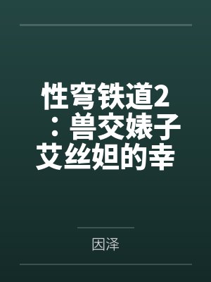 性穹铁道2:兽交婊子艾丝妲的幸福归宿by因泽笔趣阁无弹窗 性穹铁道2:兽交婊子艾丝妲的幸福归宿by因泽笔趣阁无弹窗
