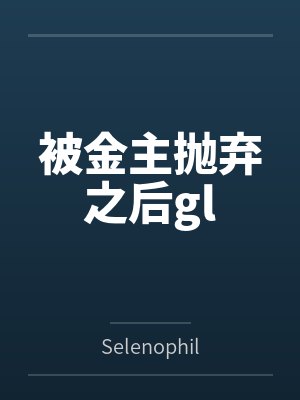 被金主抛弃之后glbySelenophilia. 被金主抛弃之后glbySelenophilia.
