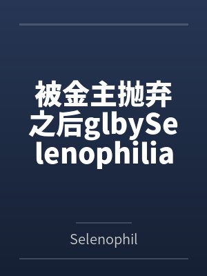 被金主抛弃之后glbySelenophilia.