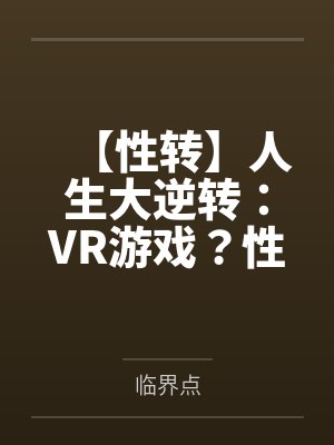 【性转】人生大逆转：VR游戏？性转怀孕！by临界点笔趣阁无弹窗