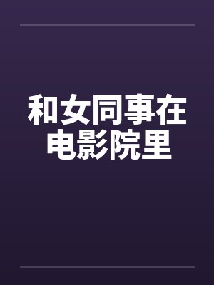 和女同事在电影院里 和女同事在电影院里