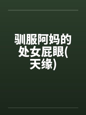 驯服阿妈的处女屁眼(天缘) 驯服阿妈的处女屁眼(天缘)