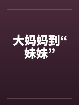 大妈妈到“妹妹” 大妈妈到“妹妹”