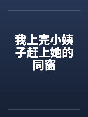我上完小姨子赶上她的同窗 我上完小姨子赶上她的同窗