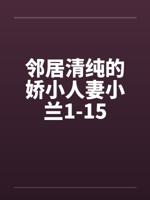 邻居清纯的娇小人妻小兰1-15 邻居清纯的娇小人妻小兰1-15