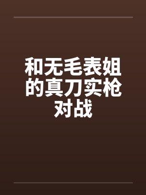 和无毛表姐的真刀实枪对战 和无毛表姐的真刀实枪对战