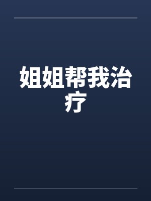 姐姐帮我治疗 姐姐帮我治疗