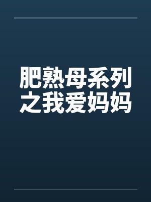 肥熟母系列之我爱妈妈 肥熟母系列之我爱妈妈