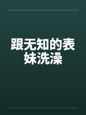 跟无知的表妹洗澡 跟无知的表妹洗澡