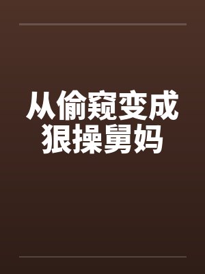 从偷窥变成狠操舅妈 从偷窥变成狠操舅妈