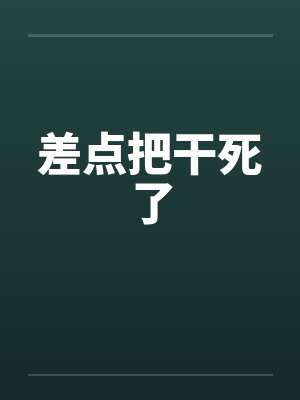 差点把干死了 差点把干死了