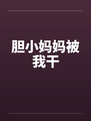 胆小妈妈被我干 胆小妈妈被我干