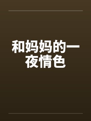 和妈妈的一夜情色 和妈妈的一夜情色