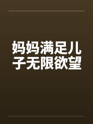 妈妈满足儿子无限欲望 妈妈满足儿子无限欲望