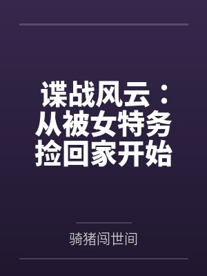 谍战风云：从被女特务捡回家开始百度云笔趣阁