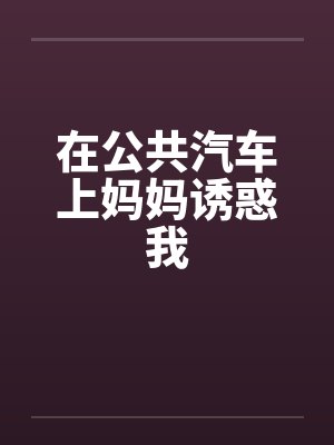 在公共汽车上妈妈诱惑我 在公共汽车上妈妈诱惑我