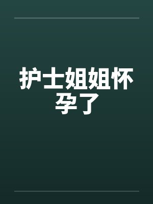 护士姐姐怀孕了 护士姐姐怀孕了