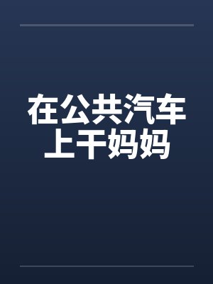 在公共汽车上干妈妈 在公共汽车上干妈妈