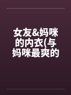 女友&妈咪的内衣(与妈咪最爽的车震完整版) 女友&妈咪的内衣(与妈咪最爽的车震完整版)