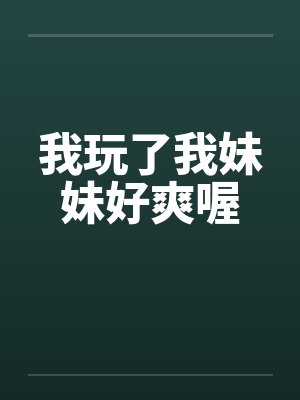 我玩了我妹妹好爽喔 我玩了我妹妹好爽喔