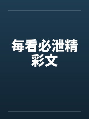 每看必泄精彩文 每看必泄精彩文