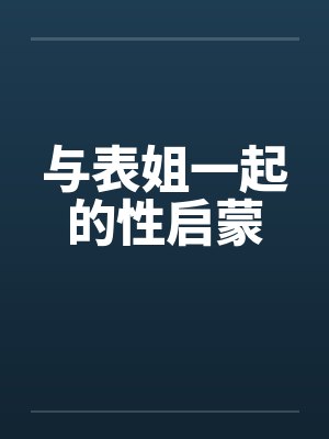 与表姐一起的性启蒙 与表姐一起的性启蒙