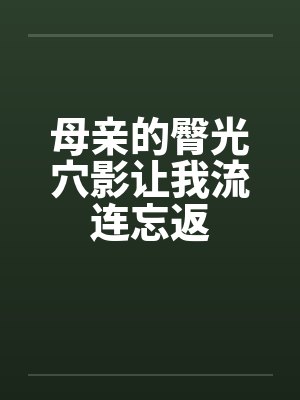 母亲的臀光穴影让我流连忘返
