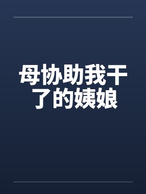 母协助我干了的姨娘 母协助我干了的姨娘