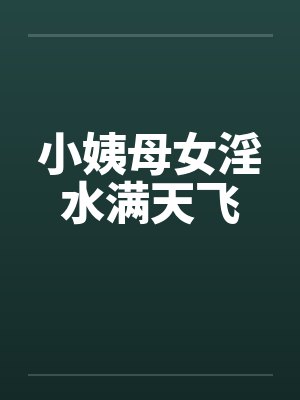 小姨母女淫水满天飞 小姨母女淫水满天飞