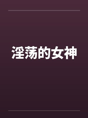 淫荡的女神 淫荡的女神
