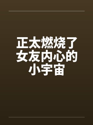 正太燃烧了女友内心的小宇宙 正太燃烧了女友内心的小宇宙