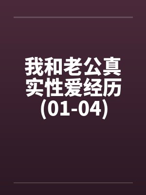 我和老公真实性爱经历(01-04) 我和老公真实性爱经历(01-04)