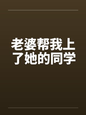 老婆帮我上了她的同学 老婆帮我上了她的同学