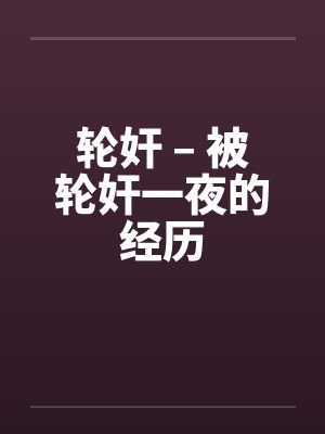 轮奸 – 被轮奸一夜的经历 轮奸 – 被轮奸一夜的经历