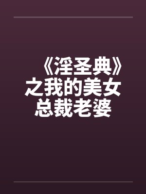《淫圣典》之我的美女总裁老婆 《淫圣典》之我的美女总裁老婆