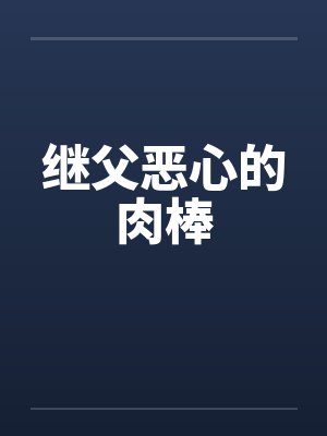 继父恶心的肉棒 继父恶心的肉棒