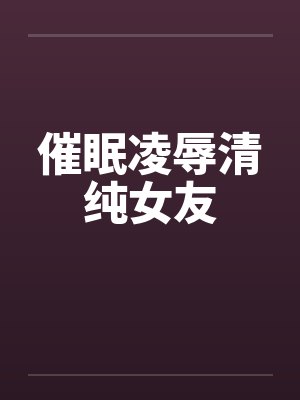 催眠凌辱清纯女友 催眠凌辱清纯女友